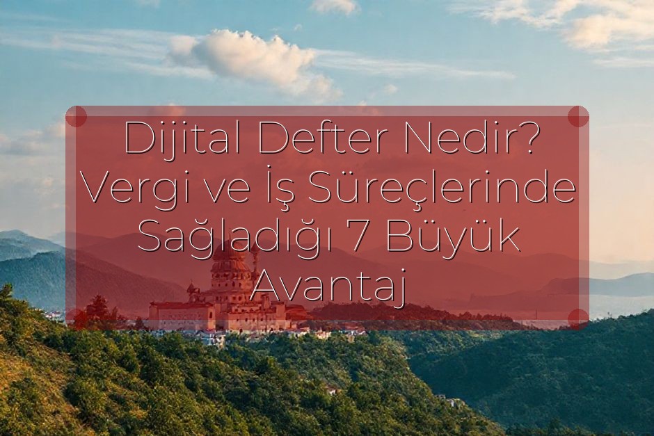 Dijital Defter Nedir? Vergi ve İş Süreçlerinde Sağladığı 7 Büyük Avantaj
